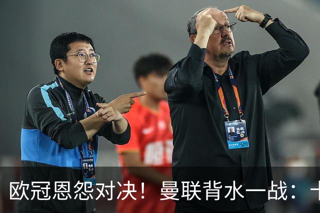 欧冠恩怨对决！曼联背水一战：卡里克vs小法 下课危机浮现