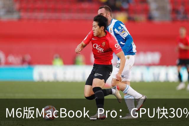 M6版MacBook Pro：GPU快30%，续航24小时